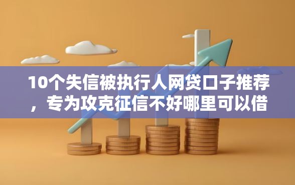 10个失信被执行人网贷口子推荐，专为攻克征信不好哪里可以借钱难题