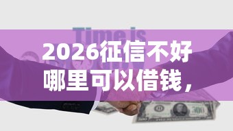2026征信不好哪里可以借钱,差4千元就选这5个平台 2026征信不好哪里可以借钱,差4千元就选这5个平台