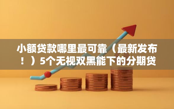 小额贷款哪里最可靠(最新发布!)5个无视双黑能下的分期贷 小额贷款哪里最可靠(最新发布!)5个无视双黑能下的分期贷
