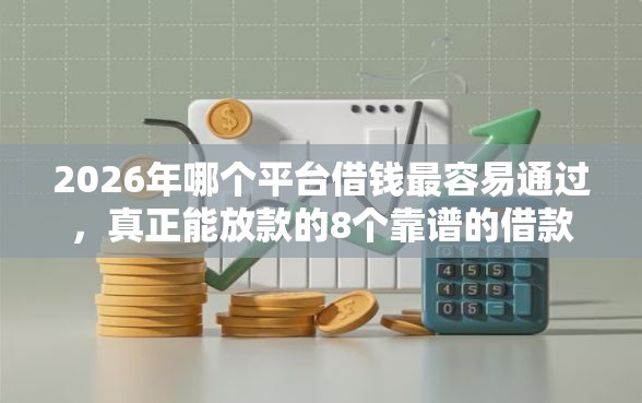 2026年哪个平台借钱最容易通过，真正能放款的8个靠谱的借款口子推荐