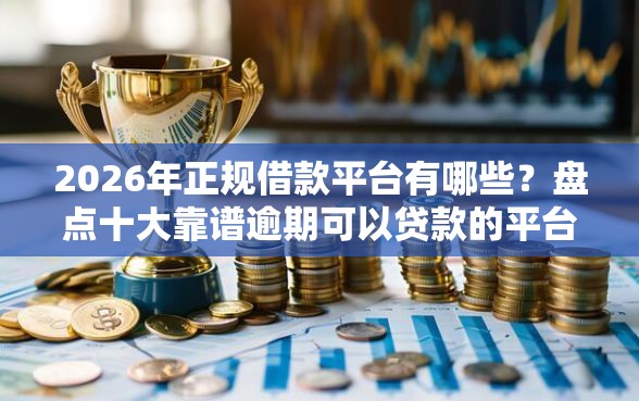 2026年正规借款平台有哪些？盘点十大靠谱逾期可以贷款的平台