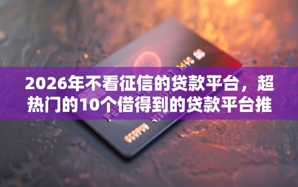 2026年不看征信的贷款平台，超热门的10个借得到的贷款平台推荐