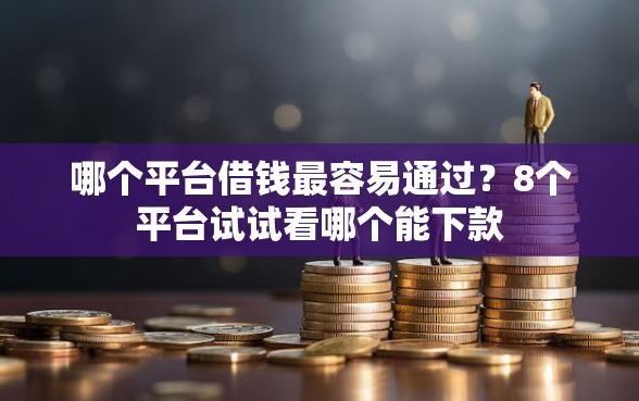 哪个平台借钱最容易通过？8个平台试试看哪个能下款