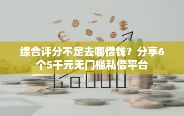 综合评分不足去哪借钱？分享6个5千元无门槛私借平台