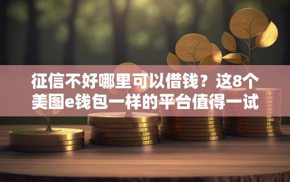 征信不好哪里可以借钱？这8个美图e钱包一样的平台值得一试