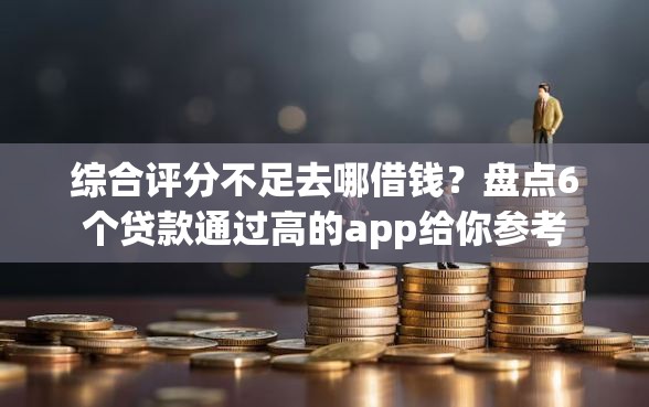 综合评分不足去哪借钱?盘点6个贷款通过高的app给你参考 综合评分不足去哪借钱?盘点6个贷款通过高的app给你参考