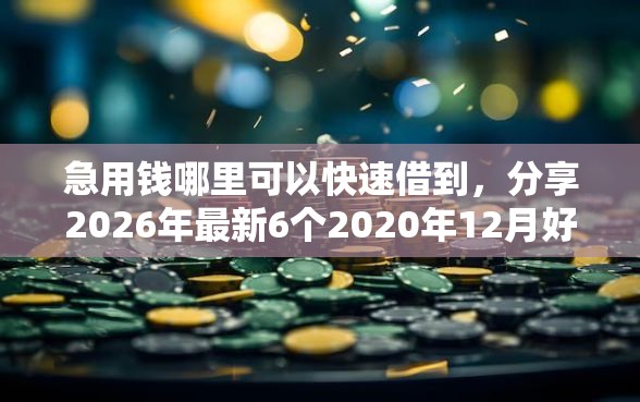 急用钱哪里可以快速借到，分享2026年最新6个2020年12月好下款的口子