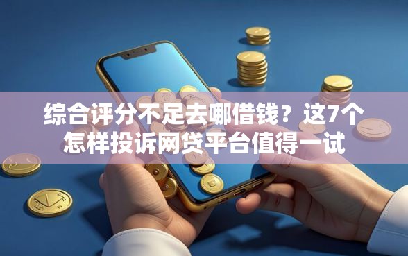 综合评分不足去哪借钱？这7个怎样投诉网贷平台值得一试