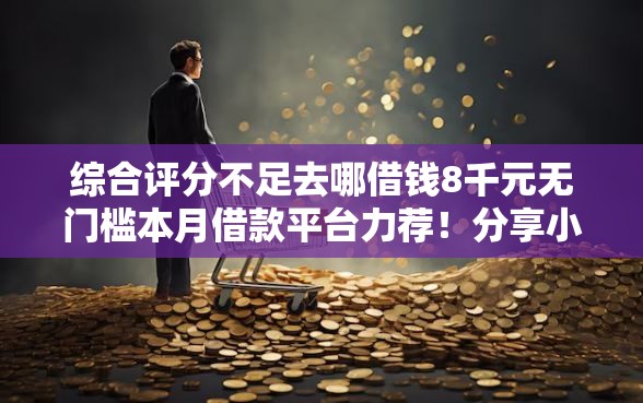 综合评分不足去哪借钱8千元无门槛本月借款平台力荐！分享小额网贷口子8千元无门槛借款