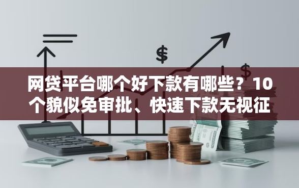 网贷平台哪个好下款有哪些？10个貌似免审批、快速下款无视征信的软件合集