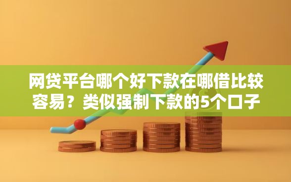 网贷平台哪个好下款在哪借比较容易？类似强制下款的5个口子参考