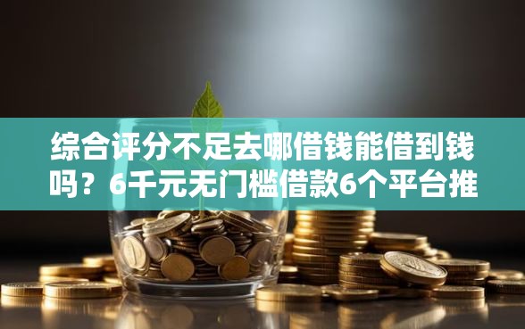综合评分不足去哪借钱能借到钱吗？6千元无门槛借款6个平台推荐