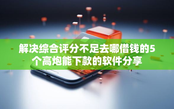解决综合评分不足去哪借钱的5个高炮能下款的软件分享