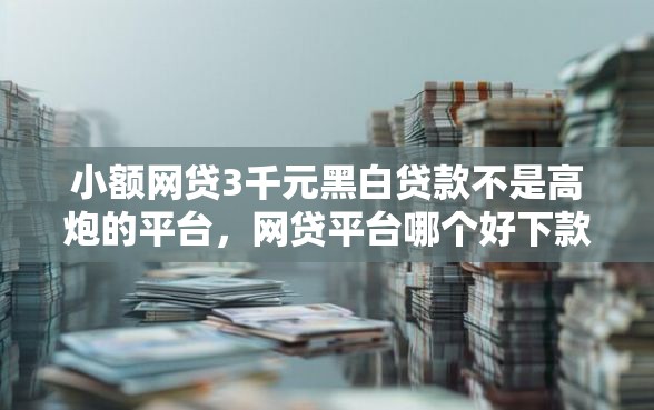 小额网贷3千元黑白贷款不是高炮的平台，网贷平台哪个好下款的6个平台介绍