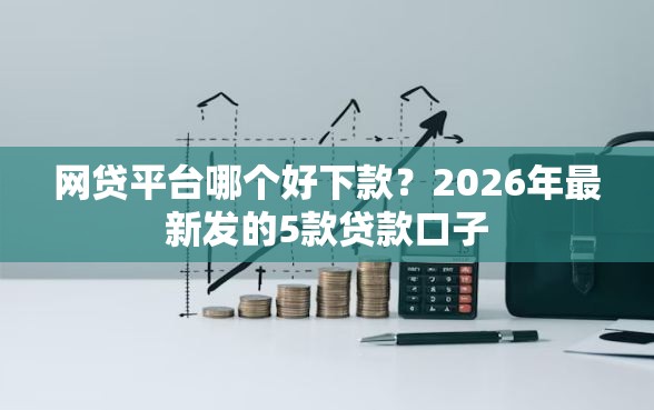 网贷平台哪个好下款?2026年最新发的5款贷款口子 网贷平台哪个好下款?2026年最新发的5款贷款口子