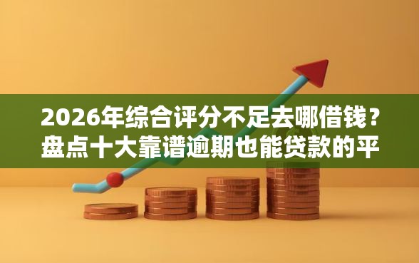 2026年综合评分不足去哪借钱?盘点十大靠谱逾期也能贷款的平台 2026年综合评分不足去哪借钱?盘点十大靠谱逾期也能贷款的平台