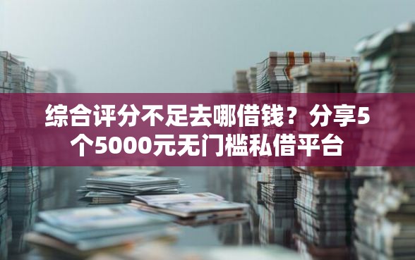 综合评分不足去哪借钱?分享5个5000元无门槛私借平台 综合评分不足去哪借钱?分享5个5000元无门槛私借平台