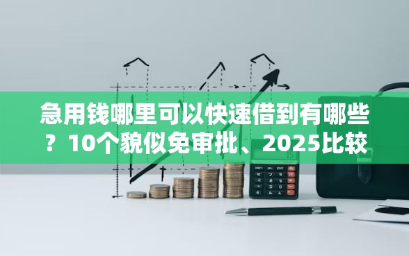 急用钱哪里可以快速借到有哪些？10个貌似免审批、2025比较好下款的借款平台合集