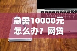 急需10000元怎么办？网贷平台哪个好下款试试这6个无门槛平台