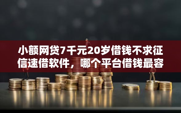 小额网贷7千元20岁借钱不求征信速借软件，哪个平台借钱最容易通过的5个平台介绍