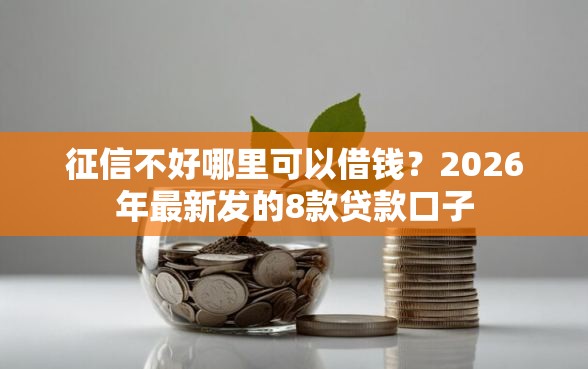 征信不好哪里可以借钱？2026年最新发的8款贷款口子