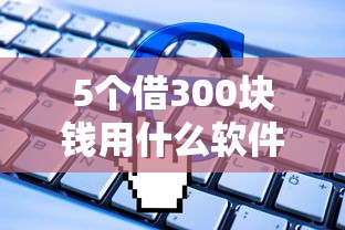 5个借300块钱用什么软件推荐，专为攻克不看征信的贷款平台难题