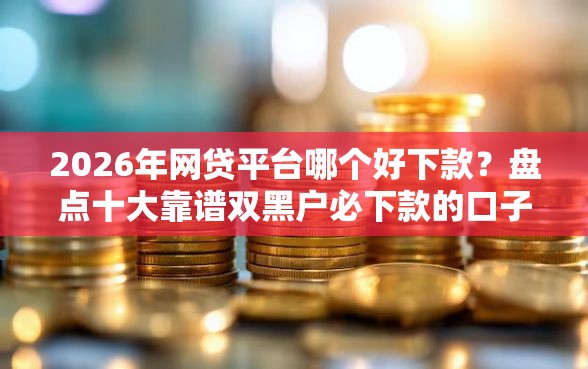 2026年网贷平台哪个好下款？盘点十大靠谱双黑户必下款的口子
