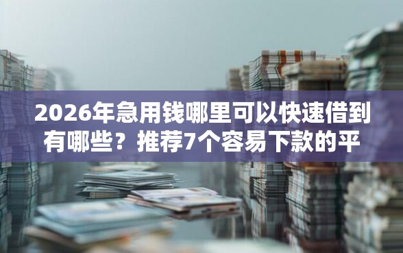 2026年急用钱哪里可以快速借到有哪些？推荐7个容易下款的平台