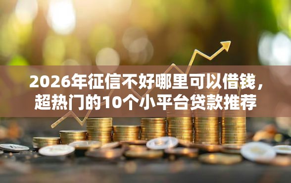 2026年征信不好哪里可以借钱，超热门的10个小平台贷款推荐