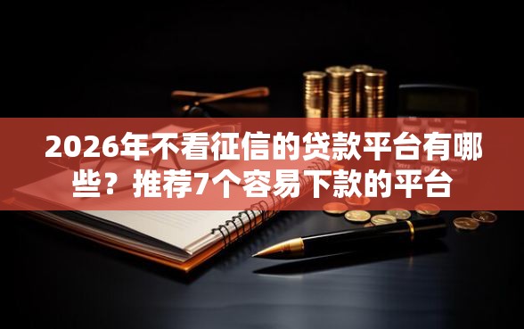 2026年不看征信的贷款平台有哪些？推荐7个容易下款的平台