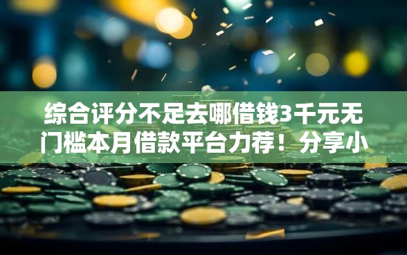 综合评分不足去哪借钱3千元无门槛本月借款平台力荐！分享小额网贷口子3千元无门槛借款