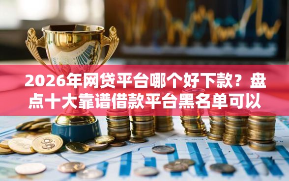 2026年网贷平台哪个好下款？盘点十大靠谱借款平台黑名单可以借钱