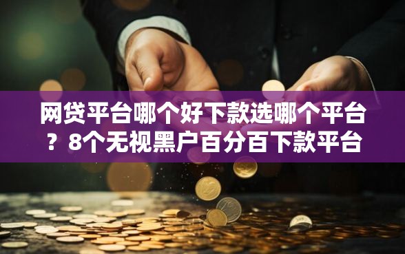 网贷平台哪个好下款选哪个平台？8个无视黑户百分百下款平台推荐