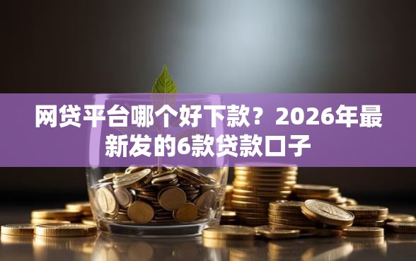 网贷平台哪个好下款？2026年最新发的6款贷款口子