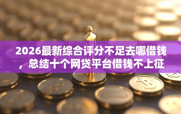 2026最新综合评分不足去哪借钱，总结十个网贷平台借钱不上征信记录的！