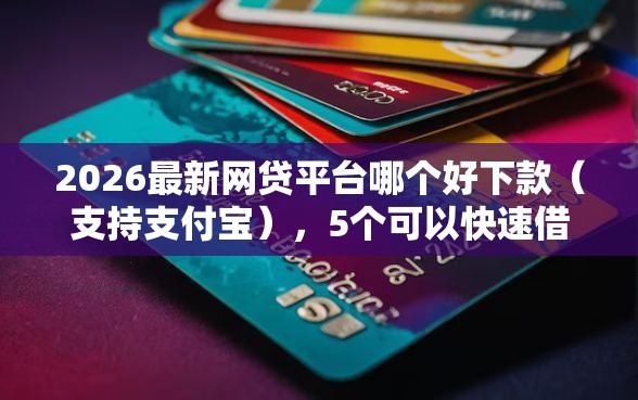 2026最新网贷平台哪个好下款（支持支付宝），5个可以快速借钱的平台无私分享