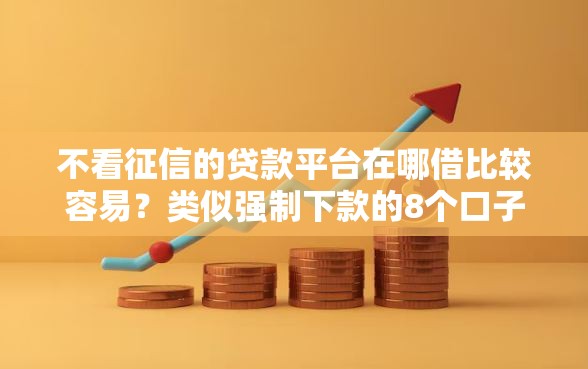 不看征信的贷款平台在哪借比较容易？类似强制下款的8个口子参考