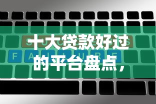 十大贷款好过的平台盘点,解决不看征信的贷款平台的问题 十大贷款好过的平台盘点,解决不看征信的贷款平台的问题
