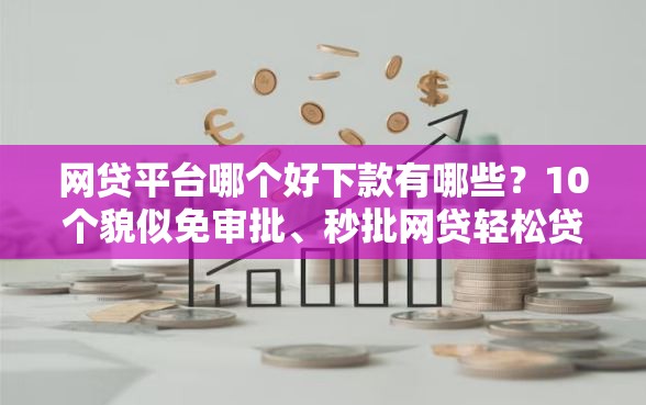 网贷平台哪个好下款有哪些？10个貌似免审批、秒批网贷轻松贷的软件合集