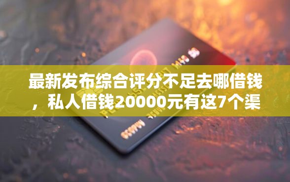 最新发布综合评分不足去哪借钱，私人借钱20000元有这7个渠道