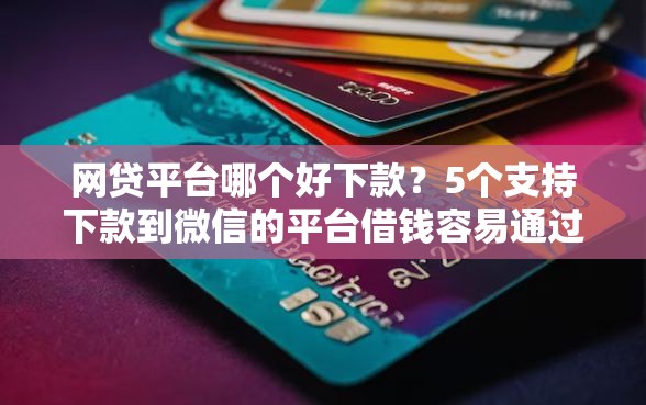 网贷平台哪个好下款？5个支持下款到微信的平台借钱容易通过不看征信