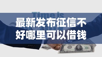 最新发布征信不好哪里可以借钱，私人借钱10000元有这5个渠道