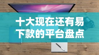 十大现在还有易下款的平台盘点，解决哪个平台借钱最容易通过的问题