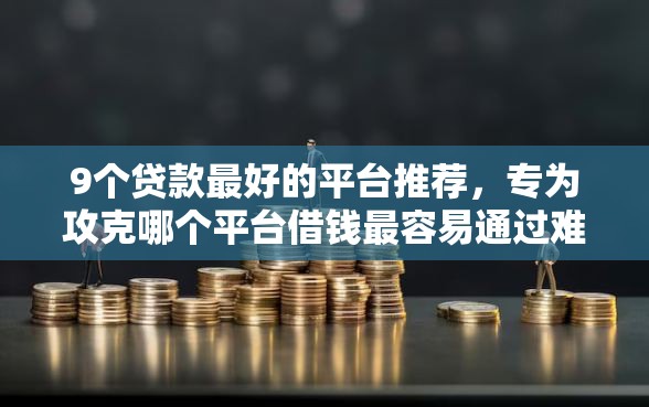 9个贷款最好的平台推荐，专为攻克哪个平台借钱最容易通过难题