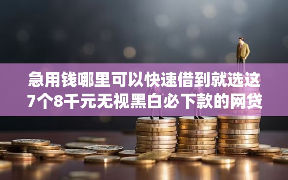 急用钱哪里可以快速借到就选这7个8千元无视黑白必下款的网贷app