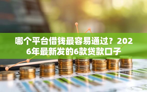 哪个平台借钱最容易通过？2026年最新发的6款贷款口子