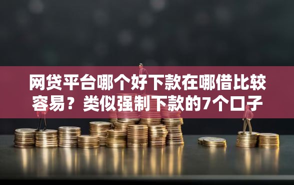 网贷平台哪个好下款在哪借比较容易？类似强制下款的7个口子参考