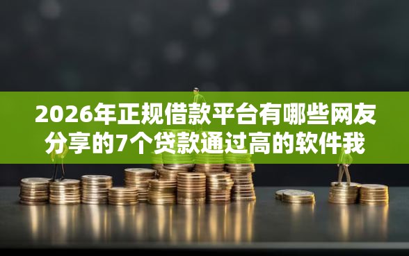 2026年正规借款平台有哪些网友分享的7个贷款通过高的软件我觉得不错！