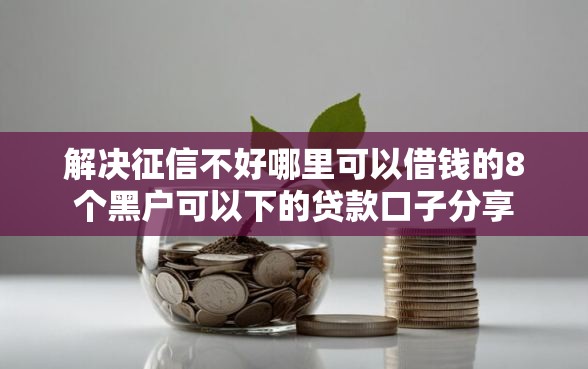 解决征信不好哪里可以借钱的8个黑户可以下的贷款口子分享