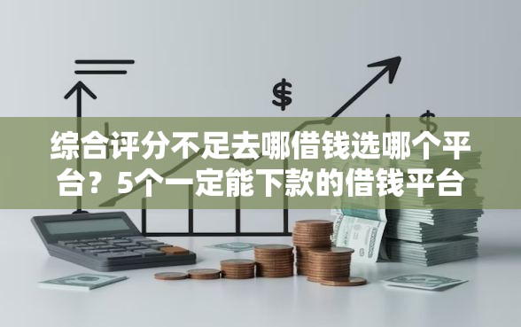 综合评分不足去哪借钱选哪个平台？5个一定能下款的借钱平台推荐